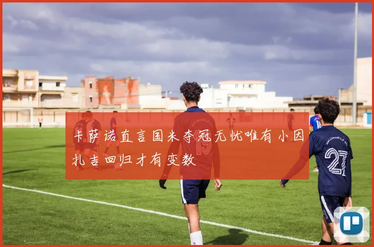卡萨诺直言国米夺冠无忧唯有小因扎吉回归才有变数