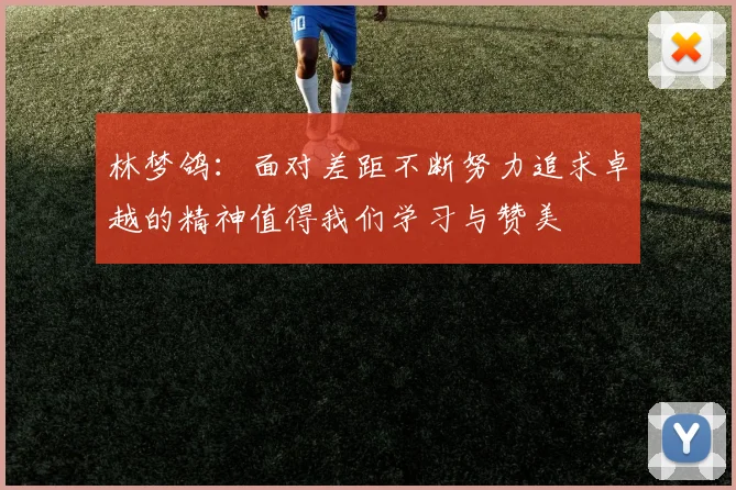林梦鸽：面对差距不断努力追求卓越的精神值得我们学习与赞美