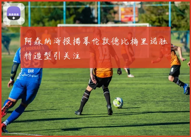 阿森纳海报揭幕伦敦德比梅里诺独特造型引关注