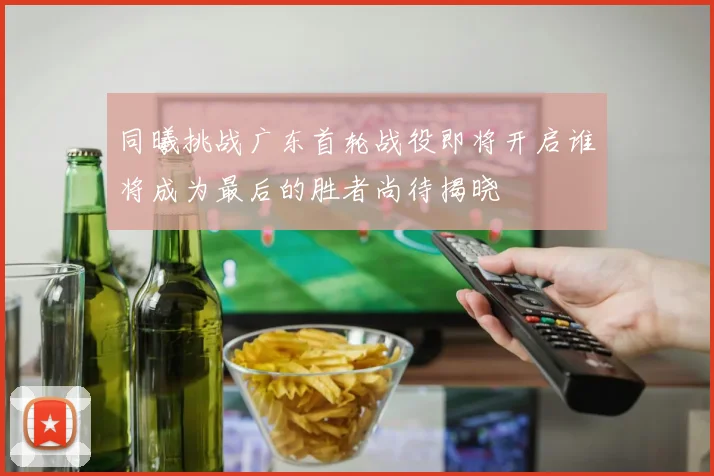 同曦挑战广东首轮战役即将开启谁将成为最后的胜者尚待揭晓