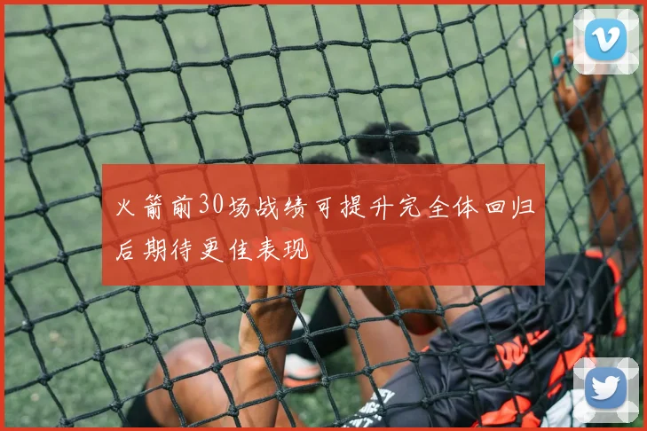 火箭前30场战绩可提升完全体回归后期待更佳表现