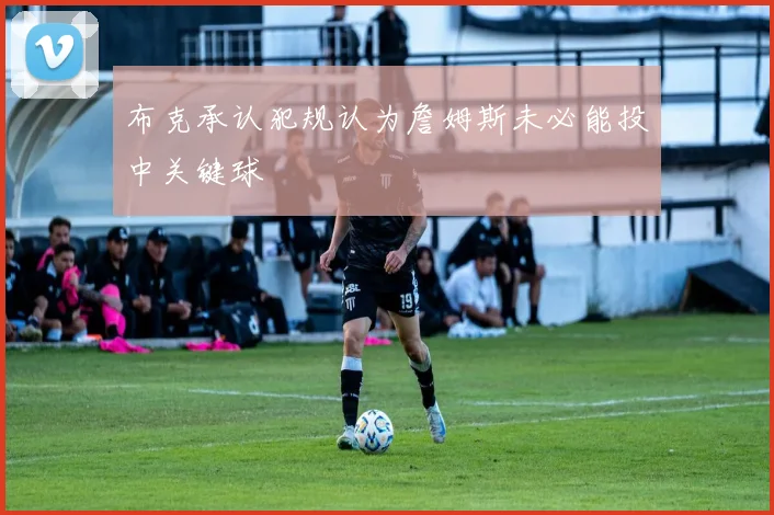 布克承认犯规认为詹姆斯未必能投中关键球