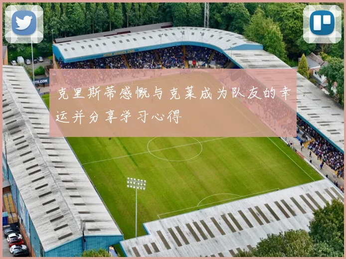 克里斯蒂感慨与克莱成为队友的幸运并分享学习心得