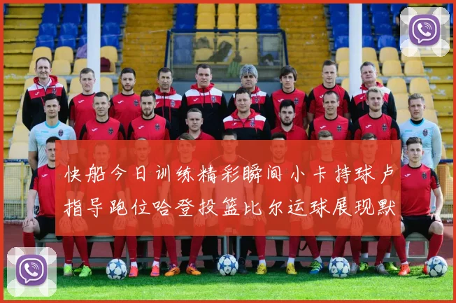 快船今日训练精彩瞬间小卡持球卢指导跑位哈登投篮比尔运球展现默契