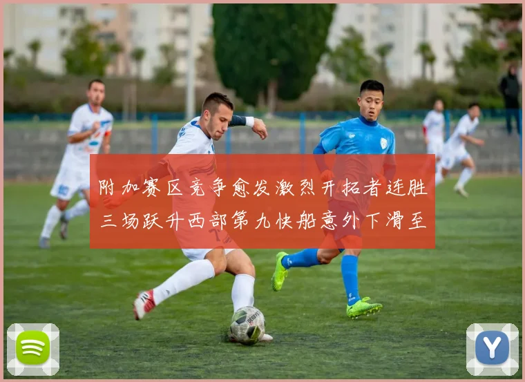 附加赛区竞争愈发激烈开拓者连胜三场跃升西部第九快船意外下滑至第十
