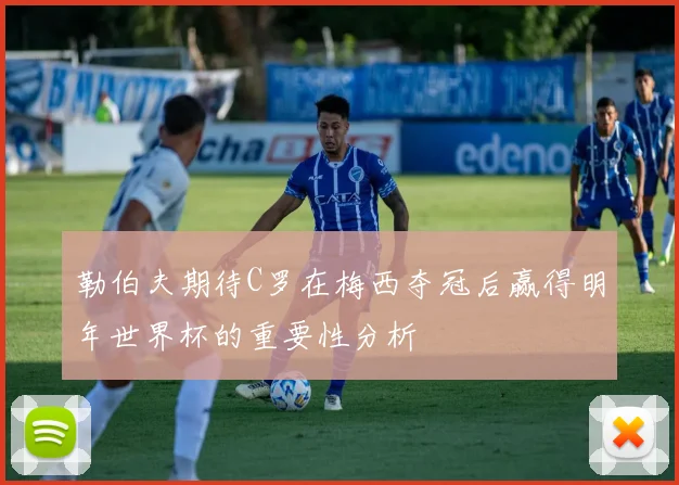 勒伯夫期待C罗在梅西夺冠后赢得明年世界杯的重要性分析