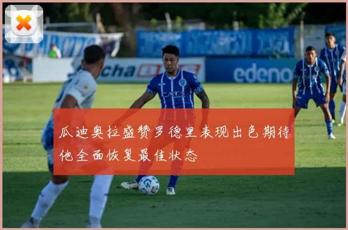瓜迪奥拉盛赞罗德里表现出色期待他全面恢复最佳状态