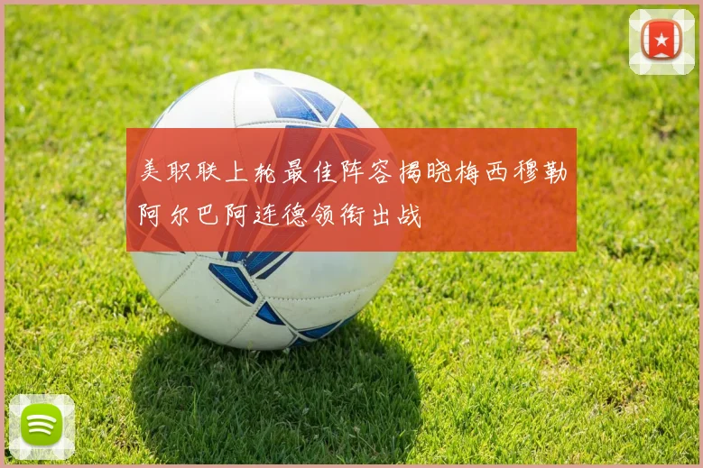 美职联上轮最佳阵容揭晓梅西穆勒阿尔巴阿连德领衔出战