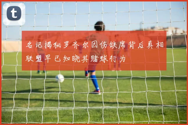 名记揭秘罗齐尔因伤缺席背后真相联盟早已知晓其赌球行为
