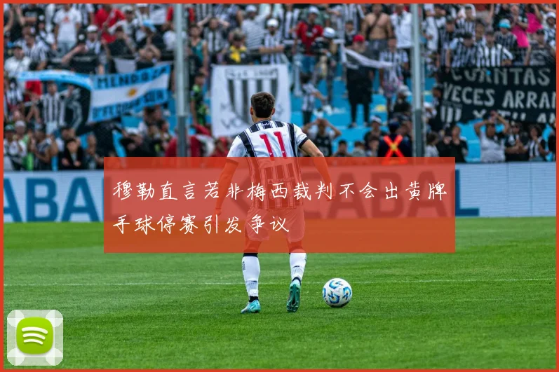 穆勒直言若非梅西裁判不会出黄牌手球停赛引发争议