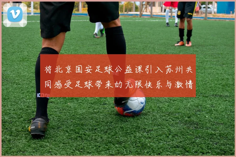 将北京国安足球公益课引入苏州共同感受足球带来的无限快乐与激情