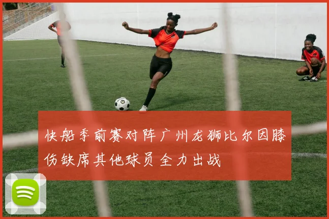 快船季前赛对阵广州龙狮比尔因膝伤缺席其他球员全力出战