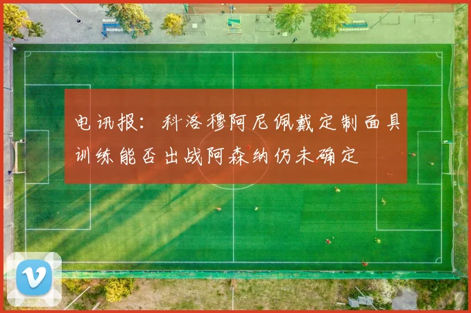 电讯报：科洛穆阿尼佩戴定制面具训练能否出战阿森纳仍未确定