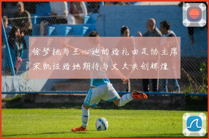 徐梦桃与王心迪的婚礼由足协主席宋凯证婚她期待与丈夫共创辉煌
