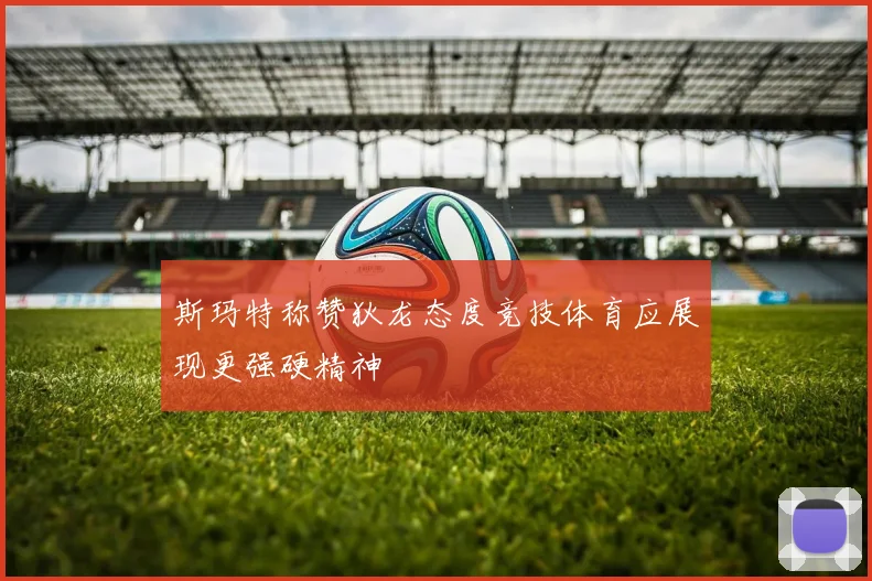 斯玛特称赞狄龙态度竞技体育应展现更强硬精神