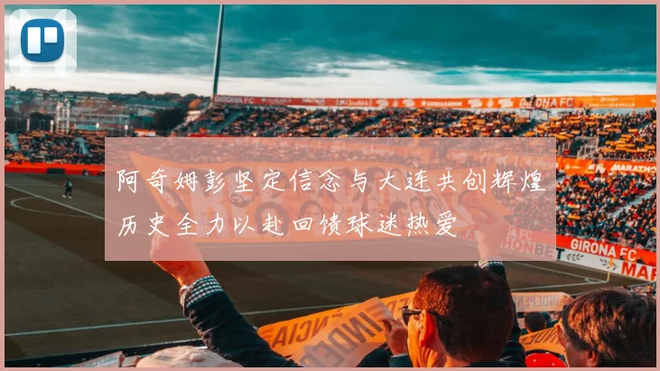 阿奇姆彭坚定信念与大连共创辉煌历史全力以赴回馈球迷热爱
