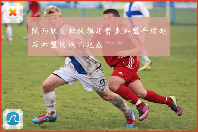 陕西联合积极推进曹康加盟手续赵石加盟协议已达成