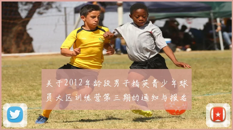 关于2012年龄段男子精英青少年球员大区训练营第三期的通知与报名事项
