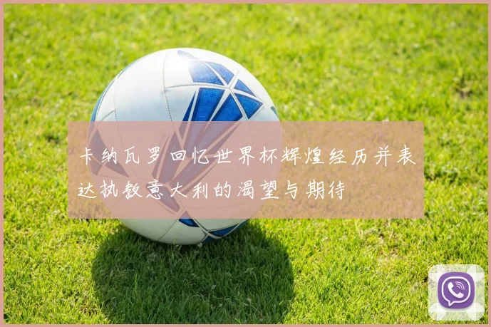 卡纳瓦罗回忆世界杯辉煌经历并表达执教意大利的渴望与期待