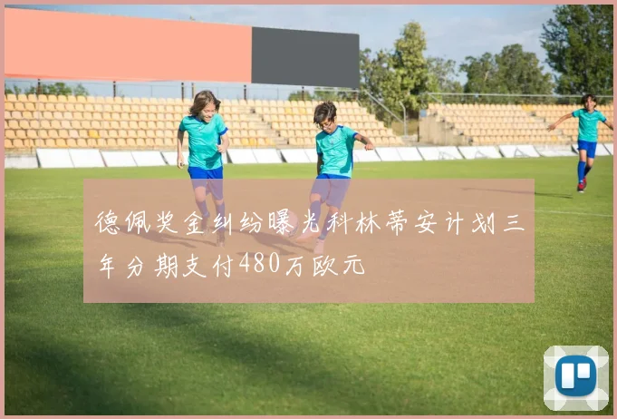 德佩奖金纠纷曝光科林蒂安计划三年分期支付480万欧元