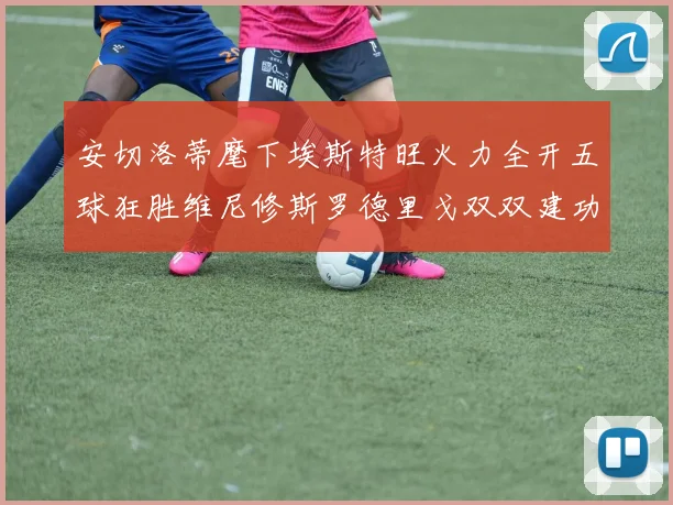 安切洛蒂麾下埃斯特旺火力全开五球狂胜维尼修斯罗德里戈双双建功