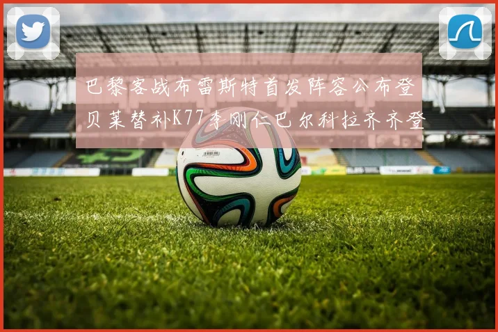 巴黎客战布雷斯特首发阵容公布登贝莱替补K77李刚仁巴尔科拉齐齐登场