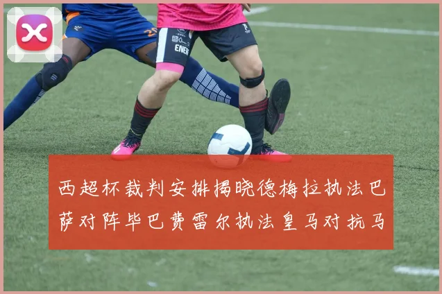西超杯裁判安排揭晓德梅拉执法巴萨对阵毕巴费雷尔执法皇马对抗马竞