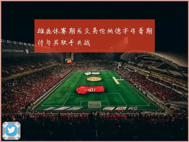 雄鹿休赛期或交易伦纳德字母哥期待与其联手共战