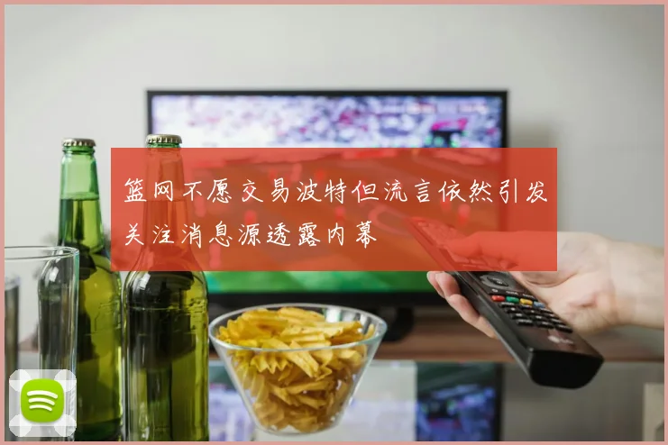 篮网不愿交易波特但流言依然引发关注消息源透露内幕