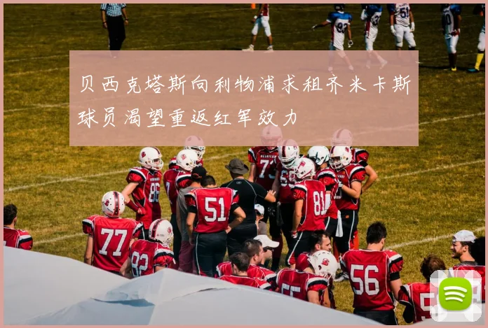 贝西克塔斯向利物浦求租齐米卡斯球员渴望重返红军效力