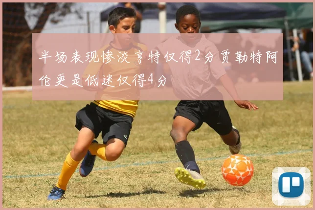 半场表现惨淡亨特仅得2分贾勒特阿伦更是低迷仅得4分