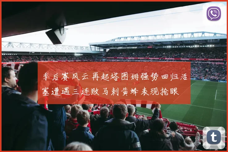 季后赛风云再起塔图姆强势回归活塞遭遇三连败马刺黄蜂表现抢眼