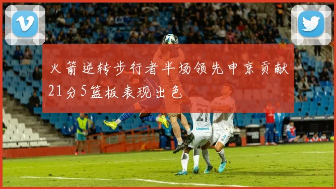 火箭逆转步行者半场领先申京贡献21分5篮板表现出色