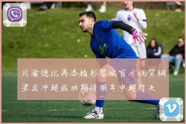 川渝德比再添精彩蓉城官方祝贺铜梁龙冲超成功期待明年中超对决