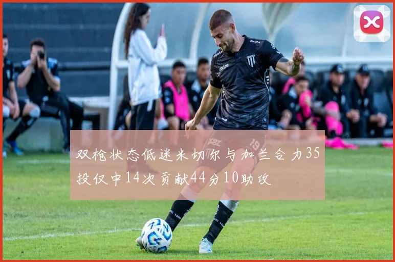 双枪状态低迷米切尔与加兰合力35投仅中14次贡献44分10助攻