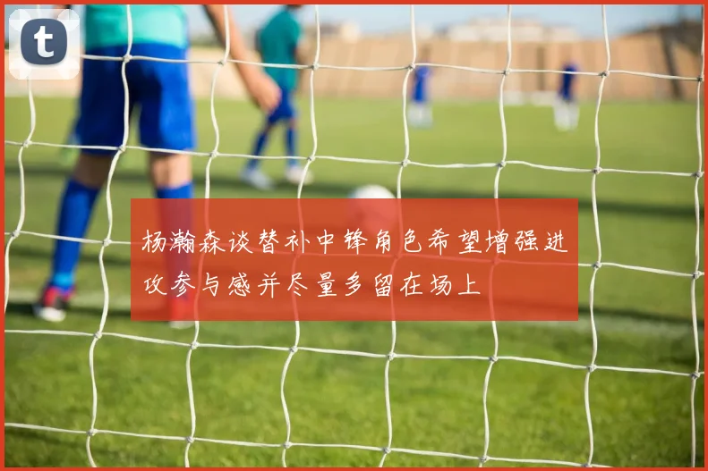 杨瀚森谈替补中锋角色希望增强进攻参与感并尽量多留在场上