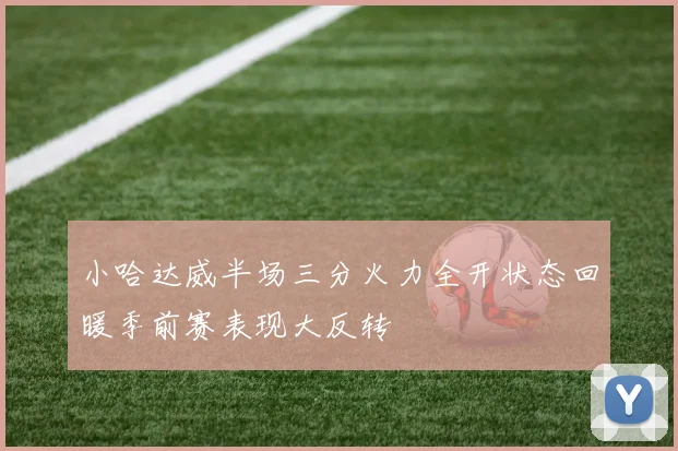 小哈达威半场三分火力全开状态回暖季前赛表现大反转
