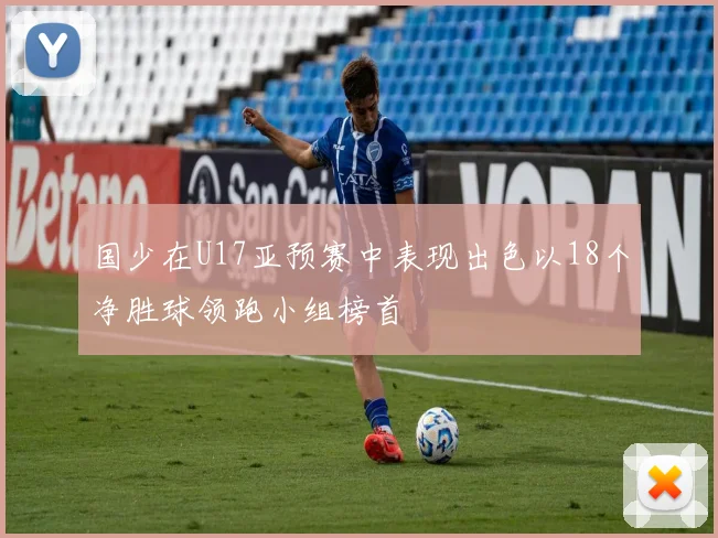 国少在U17亚预赛中表现出色以18个净胜球领跑小组榜首