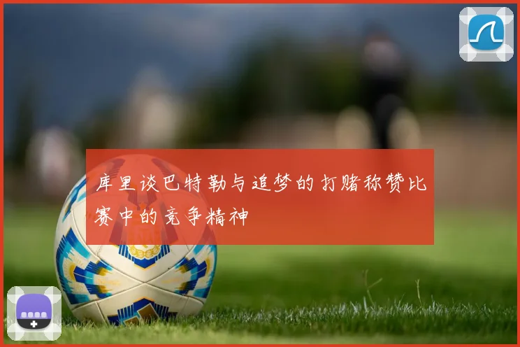 库里谈巴特勒与追梦的打赌称赞比赛中的竞争精神