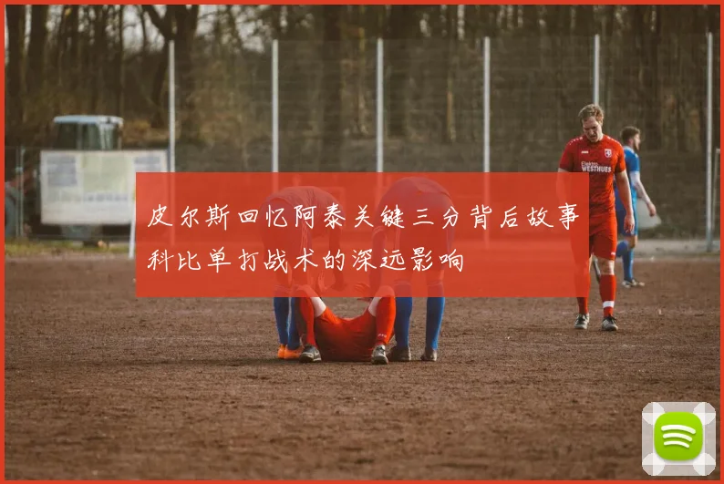 皮尔斯回忆阿泰关键三分背后故事科比单打战术的深远影响