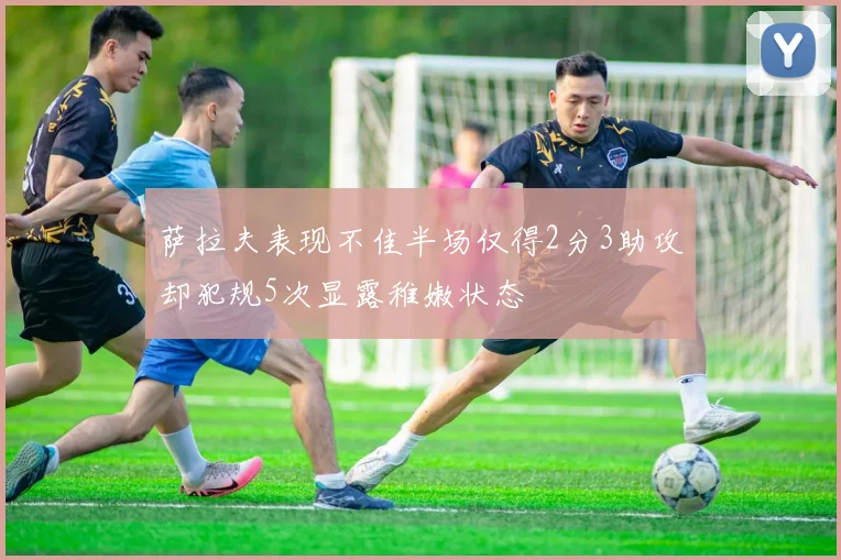 萨拉夫表现不佳半场仅得2分3助攻却犯规5次显露稚嫩状态