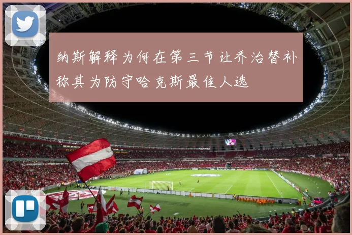 纳斯解释为何在第三节让乔治替补称其为防守哈克斯最佳人选