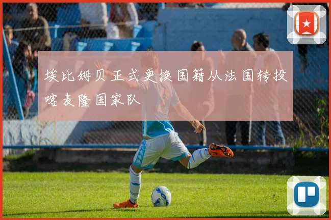 埃比姆贝正式更换国籍从法国转投喀麦隆国家队