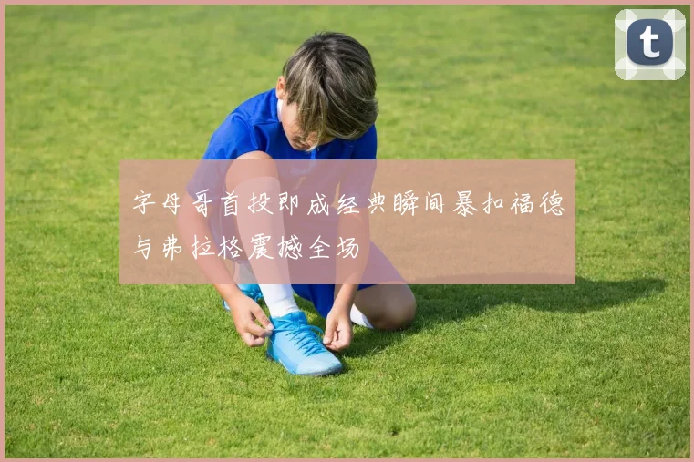字母哥首投即成经典瞬间暴扣福德与弗拉格震撼全场