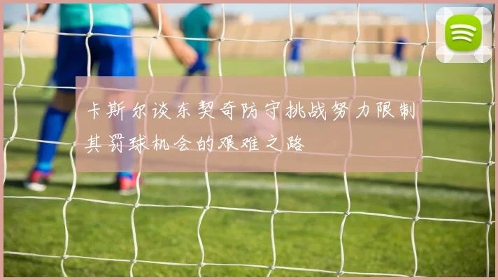 卡斯尔谈东契奇防守挑战努力限制其罚球机会的艰难之路