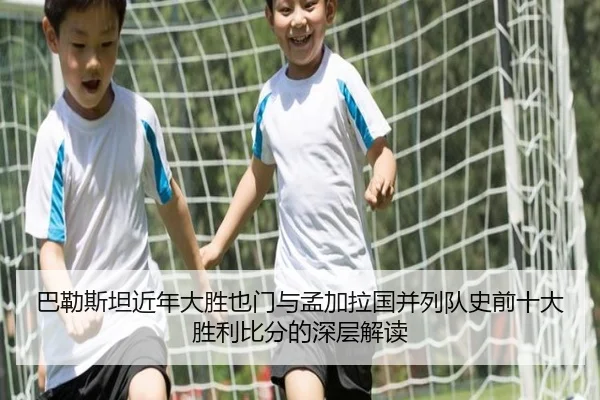 巴勒斯坦近年大胜也门与孟加拉国并列队史前十大胜利比分的深层解读 | BAJIESPORTS